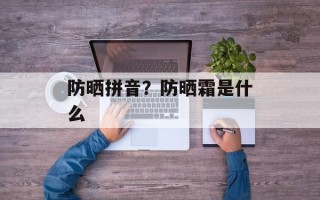 防晒拼音？防晒霜是什么