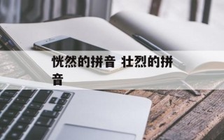 恍然的拼音 壮烈的拼音