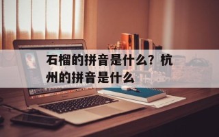 石榴的拼音是什么？杭州的拼音是什么