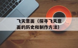 飞天意面（探寻飞天意面的历史和制作方法）