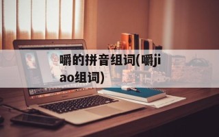 嚼的拼音组词(嚼jiao组词)
