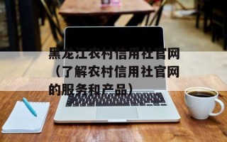 黑龙江农村信用社官网（了解农村信用社官网的服务和产品）