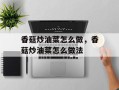 香菇炒油菜怎么做，香菇炒油菜怎么做法