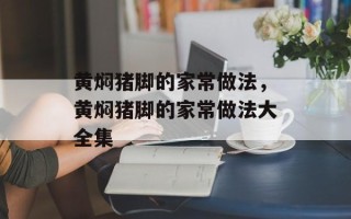 黄焖猪脚的家常做法，黄焖猪脚的家常做法大全集
