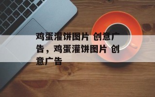 鸡蛋灌饼图片 创意广告，鸡蛋灌饼图片 创意广告