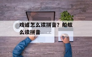 戏谑怎么读拼音？船舷么读拼音