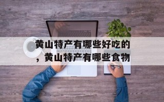 黄山特产有哪些好吃的，黄山特产有哪些食物