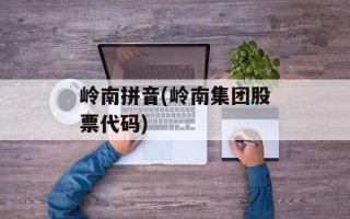 岭南拼音(岭南集团股票代码)