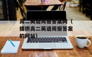 高二英语周报答案网（提供高二英语周报答案的网站）