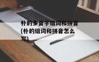 朴的多音字组词和拼音(朴的组词和拼音怎么写)