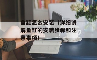 鱼缸怎么安装（详细讲解鱼缸的安装步骤和注意事项）