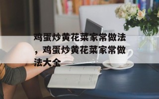 鸡蛋炒黄花菜家常做法，鸡蛋炒黄花菜家常做法大全