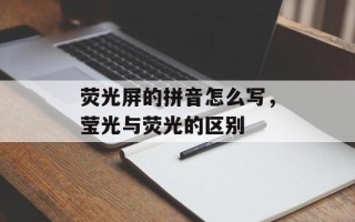 荧光屏的拼音怎么写，莹光与荧光的区别