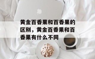 黄金百香果和百香果的区别，黄金百香果和百香果有什么不同
