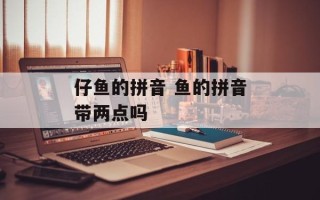 仔鱼的拼音 鱼的拼音带两点吗