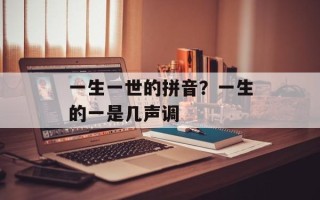一生一世的拼音？一生的一是几声调