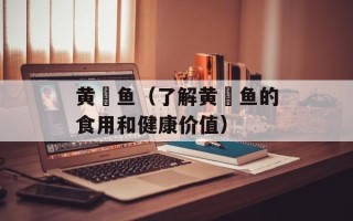 黄鰤鱼（了解黄鰤鱼的食用和健康价值）