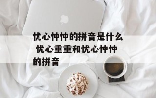 忧心忡忡的拼音是什么 忧心重重和忧心忡忡的拼音