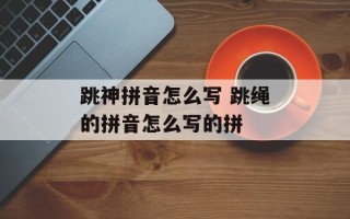 跳神拼音怎么写 跳绳的拼音怎么写的拼