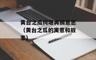 黄台之瓜何堪再摘意思（黄台之瓜的寓意和故事）