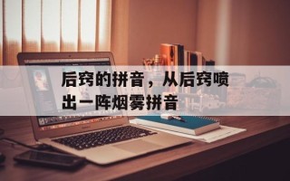 后窍的拼音，从后窍喷出一阵烟雾拼音