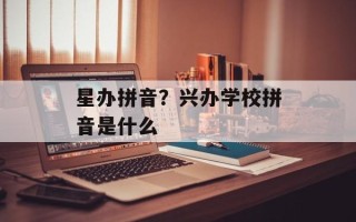 星办拼音？兴办学校拼音是什么