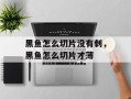 黑鱼怎么切片没有刺，黑鱼怎么切片才薄