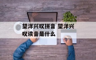 望洋兴叹拼音 望洋兴叹读音是什么
