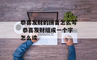 恭喜发财的拼音怎么写 恭喜发财组成一个字怎么读