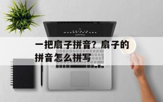 一把扇子拼音？扇子的拼音怎么拼写