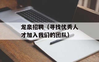 龙泉招聘（寻找优秀人才加入我们的团队）