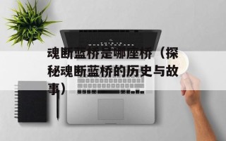 魂断蓝桥是哪座桥（探秘魂断蓝桥的历史与故事）