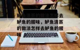 鲈鱼清蒸的做法怎样去鲈鱼的腥味，鲈鱼清蒸的做法怎样去鲈鱼的腥味