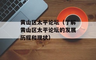 黄山区太平论坛（了解黄山区太平论坛的发展历程和现状）