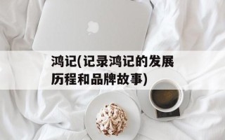 鸿记(记录鸿记的发展历程和品牌故事)