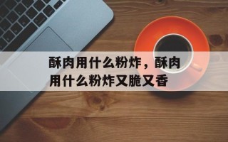 酥肉用什么粉炸，酥肉用什么粉炸又脆又香