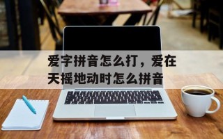 爱字拼音怎么打，爱在天摇地动时怎么拼音