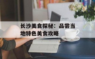 长沙美食探秘：品尝当地特色美食攻略