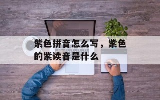 紫色拼音怎么写，紫色的紫读音是什么