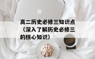 高二历史必修三知识点（深入了解历史必修三的核心知识）