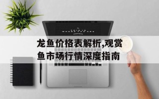 龙鱼价格表解析,观赏鱼市场行情深度指南