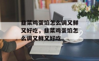 韭菜鸡蛋馅怎么调又鲜又好吃，韭菜鸡蛋馅怎么调又鲜又好吃