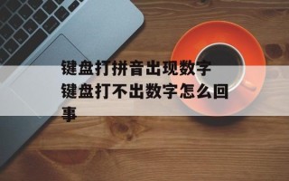 键盘打拼音出现数字 键盘打不出数字怎么回事