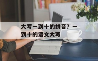 大写一到十的拼音？一到十的语文大写