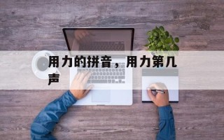 用力的拼音，用力第几声