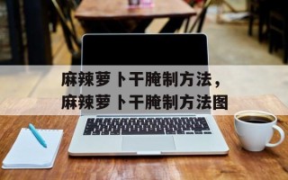 麻辣萝卜干腌制方法，麻辣萝卜干腌制方法图