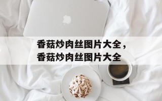香菇炒肉丝图片大全，香菇炒肉丝图片大全