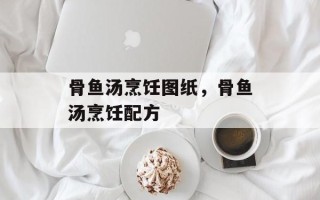骨鱼汤烹饪图纸，骨鱼汤烹饪配方