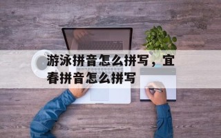 游泳拼音怎么拼写，宜春拼音怎么拼写