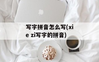 写字拼音怎么写(xie zi写字的拼音)